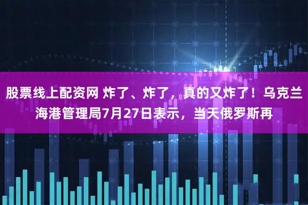 股票线上配资网 炸了、炸了，真的又炸了！乌克兰海港管理局7月27日表示，当天俄罗斯再