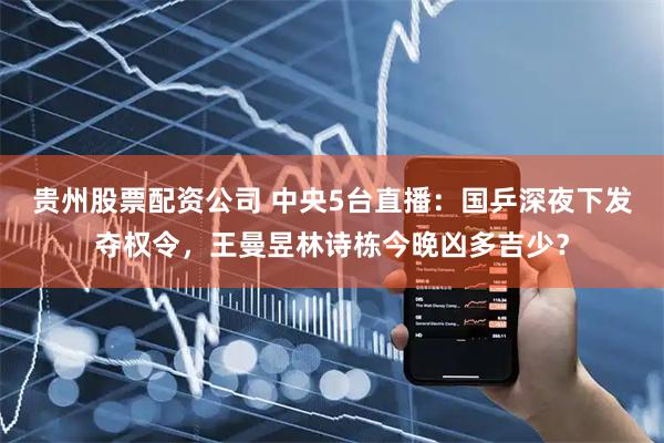 贵州股票配资公司 中央5台直播：国乒深夜下发夺权令，王曼昱林诗栋今晚凶多吉少？