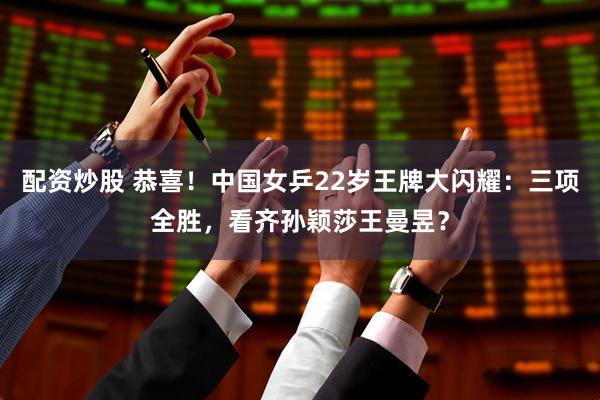 配资炒股 恭喜！中国女乒22岁王牌大闪耀：三项全胜，看齐孙颖莎王曼昱？
